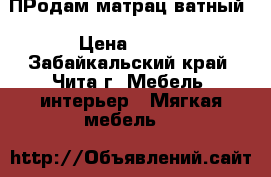 ПРодам матрац ватный › Цена ­ 700 - Забайкальский край, Чита г. Мебель, интерьер » Мягкая мебель   
